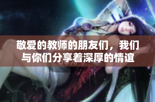敬愛的教師的朋友們，我們與你們分享著深厚的情誼