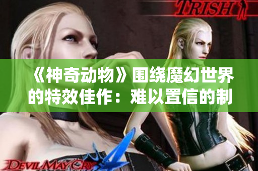 《神奇動(dòng)物》圍繞魔幻世界的特效佳作：難以置信的制作技藝！