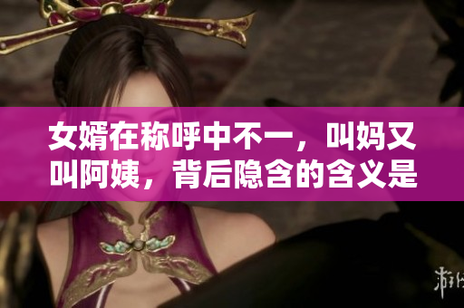 女婿在稱呼中不一，叫媽又叫阿姨，背后隱含的含義是什么？