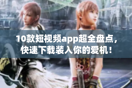 10款短視頻app超全盤點(diǎn)，快速下載裝入你的愛機(jī)！