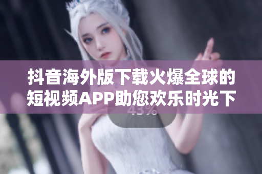 抖音海外版下載火爆全球的短視頻APP助您歡樂時光下載開啟
