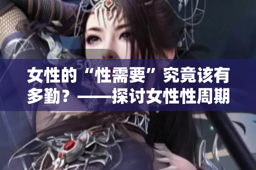 女性的“性需要”究竟該有多勤？——探討女性性周期及其成因