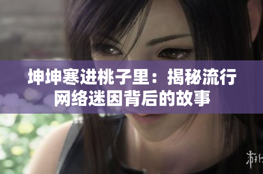 坤坤寒進(jìn)桃子里：揭秘流行網(wǎng)絡(luò)迷因背后的故事