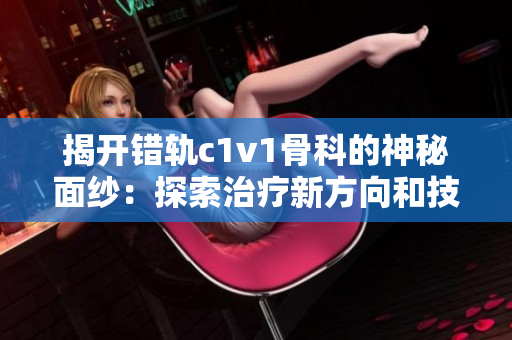 揭開(kāi)錯(cuò)軌c1v1骨科的神秘面紗：探索治療新方向和技術(shù)