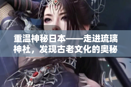 重溫神秘日本——走進(jìn)琉璃神社，發(fā)現(xiàn)古老文化的奧秘