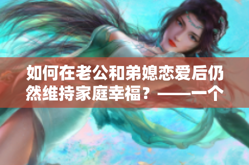 如何在老公和弟媳戀愛后仍然維持家庭幸福？——一個(gè)編輯的思考