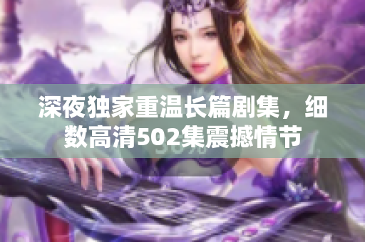 深夜獨(dú)家重溫長篇劇集，細(xì)數(shù)高清502集震撼情節(jié)