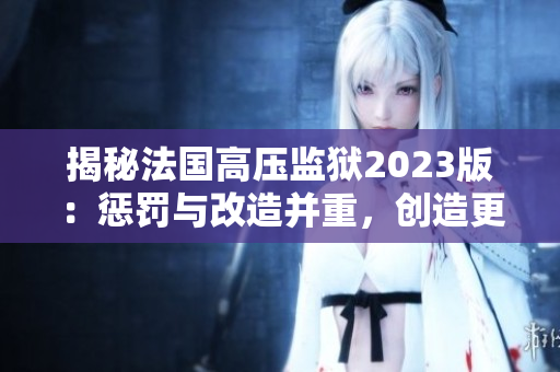 揭秘法國高壓監(jiān)獄2023版：懲罰與改造并重，創(chuàng)造更安全的社會