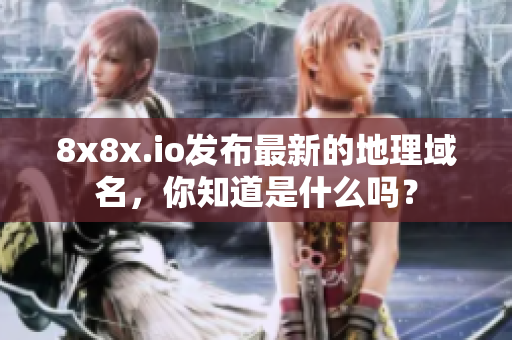 8x8x.io發(fā)布最新的地理域名，你知道是什么嗎？