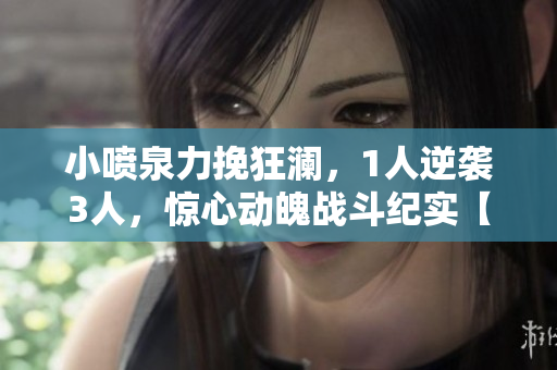 小噴泉力挽狂瀾，1人逆襲3人，驚心動魄戰(zhàn)斗紀(jì)實(shí)【筆趣閣】