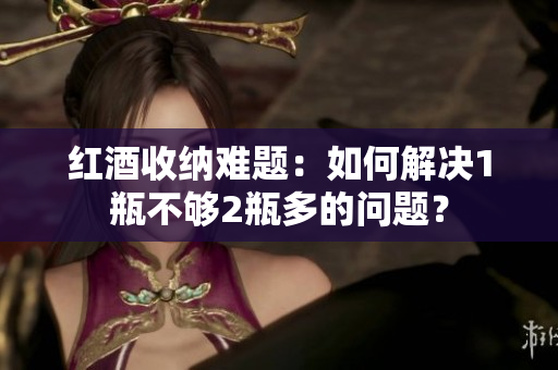 紅酒收納難題：如何解決1瓶不夠2瓶多的問題？