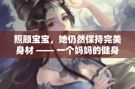 照顧寶寶，她仍然保持完美身材 —— 一個(gè)媽媽的健身秘密