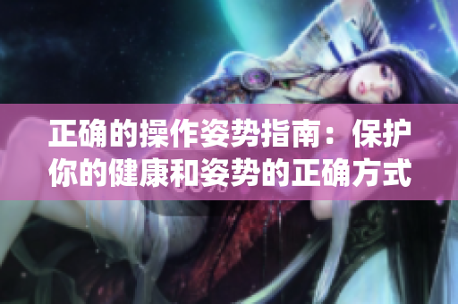 正確的操作姿勢指南：保護你的健康和姿勢的正確方式(1)