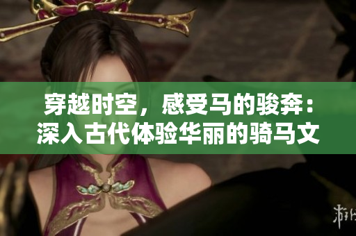 穿越時(shí)空，感受馬的駿奔：深入古代體驗(yàn)華麗的騎馬文化