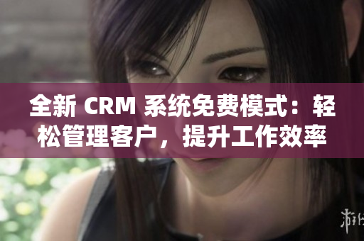 全新 CRM 系統(tǒng)免費模式：輕松管理客戶，提升工作效率