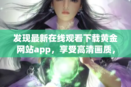 發(fā)現(xiàn)最新在線觀看下載黃金網(wǎng)站app，享受高清畫質，追劇不錯過。(1)