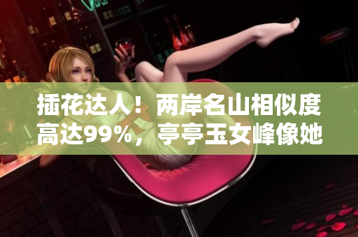 插花達(dá)人！兩岸名山相似度高達(dá)99%，亭亭玉女峰像她誰不服