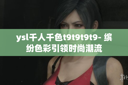 ysl千人千色t9t9t9t9- 繽紛色彩引領時尚潮流