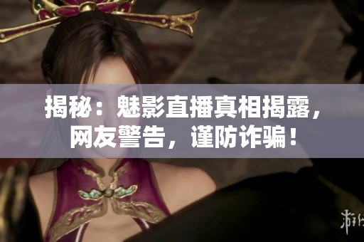 揭秘：魅影直播真相揭露，網(wǎng)友警告，謹防詐騙！