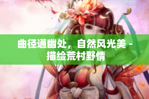 曲徑通幽處，自然風(fēng)光美 - 描繪荒村野情