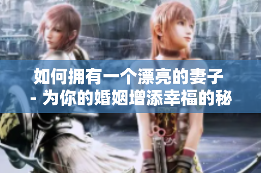 如何擁有一個漂亮的妻子 - 為你的婚姻增添幸福的秘訣！