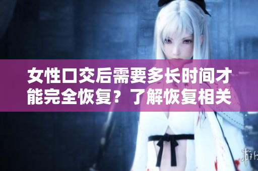 女性口交后需要多長時間才能完全恢復？了解恢復相關信息的方法。