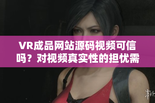 VR成品網(wǎng)站源碼視頻可信嗎？對(duì)視頻真實(shí)性的擔(dān)憂需關(guān)注