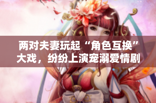 兩對(duì)夫妻玩起“角色互換”大戲，紛紛上演寵溺愛情劇情，笑翻觀眾的電視劇臺(tái)詞！