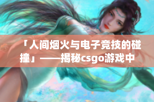 「人間煙火與電子競(jìng)技的碰撞」——揭秘csgo游戲中那個(gè)暴躁的少女