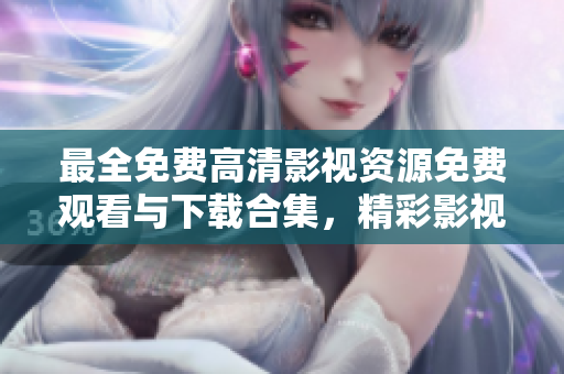 最全免費(fèi)高清影視資源免費(fèi)觀看與下載合集，精彩影視盡收眼底