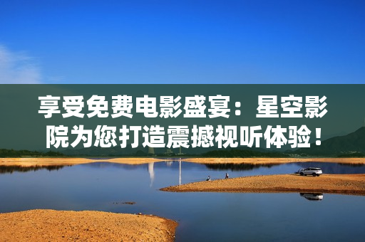 享受免費(fèi)電影盛宴：星空影院為您打造震撼視聽體驗(yàn)！