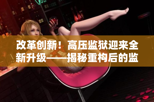 改革創(chuàng)新！高壓監(jiān)獄迎來全新升級——揭秘重構(gòu)后的監(jiān)獄管理方式
