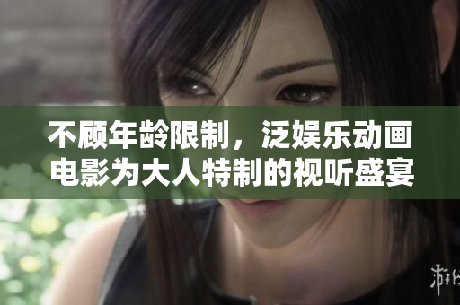 不顧年齡限制，泛娛樂動(dòng)畫電影為大人特制的視聽盛宴
