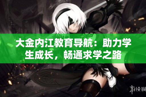 大金內(nèi)江教育導(dǎo)航：助力學(xué)生成長，暢通求學(xué)之路