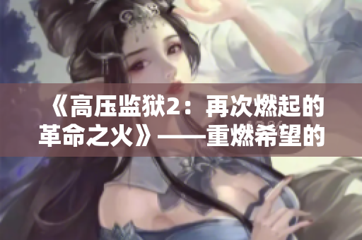 《高壓監(jiān)獄2：再次燃起的革命之火》——重燃希望的故事！