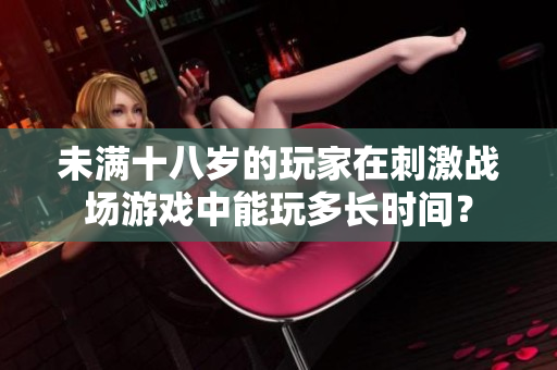 未滿十八歲的玩家在刺激戰(zhàn)場游戲中能玩多長時(shí)間？