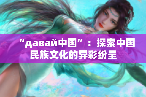 “давай中國(guó)”：探索中國(guó)民族文化的異彩紛呈