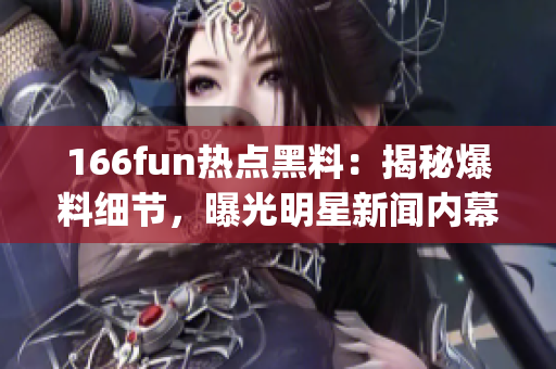 166fun熱點(diǎn)黑料：揭秘爆料細(xì)節(jié)，曝光明星新聞內(nèi)幕(1)