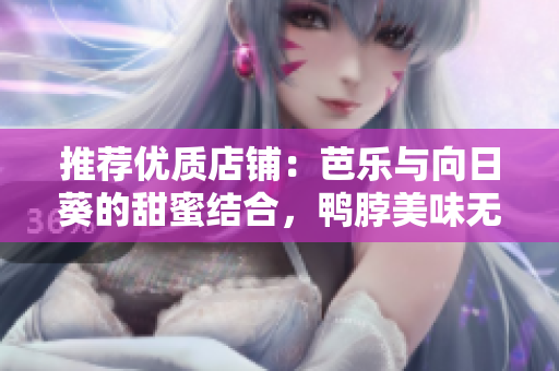 推薦優(yōu)質(zhì)店鋪：芭樂與向日葵的甜蜜結(jié)合，鴨脖美味無限