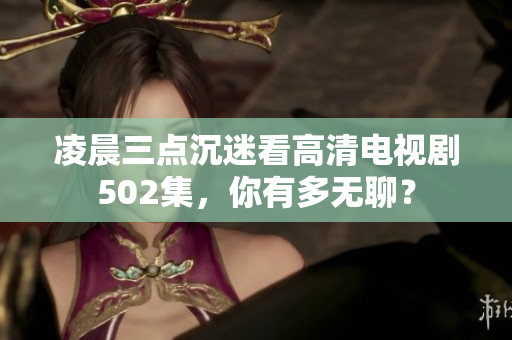 凌晨三點沉迷看高清電視劇502集，你有多無聊？