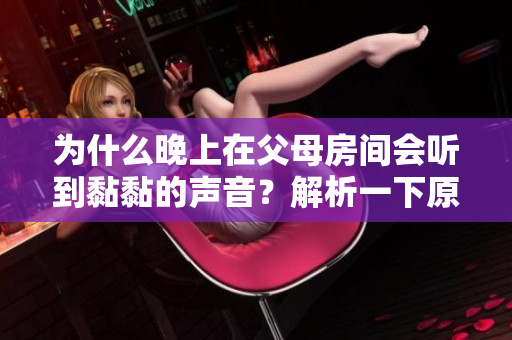 為什么晚上在父母房間會聽到黏黏的聲音？解析一下原因請點擊閱讀。