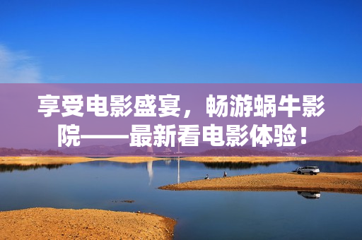 享受電影盛宴，暢游蝸牛影院——最新看電影體驗(yàn)！