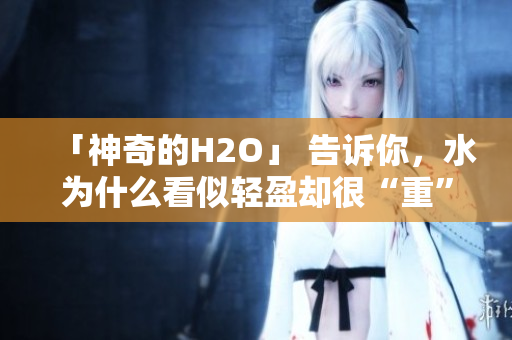 「神奇的H2O」 告訴你，水為什么看似輕盈卻很“重”