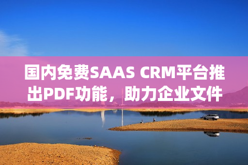 國內(nèi)免費SAAS CRM平臺推出PDF功能，助力企業(yè)文件管理(1)