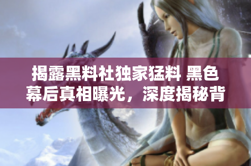 揭露黑料社獨(dú)家猛料 黑色幕后真相曝光，深度揭秘背后真實(shí)