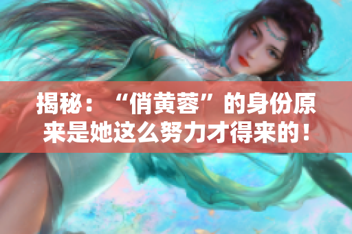 揭秘：“俏黃蓉”的身份原來是她這么努力才得來的！