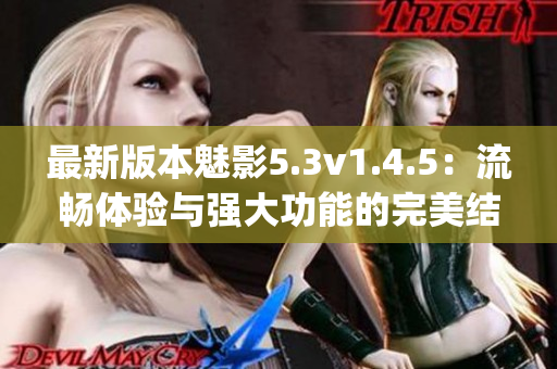 最新版本魅影5.3v1.4.5：流暢體驗(yàn)與強(qiáng)大功能的完美結(jié)合(1)