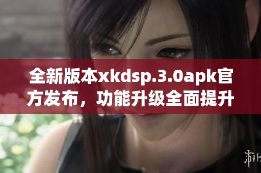 全新版本xkdsp.3.0apk官方發(fā)布，功能升級(jí)全面提升(1)