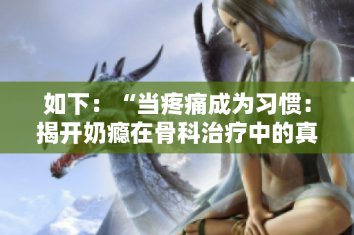 如下：“當(dāng)疼痛成為習(xí)慣：揭開奶癮在骨科治療中的真相”