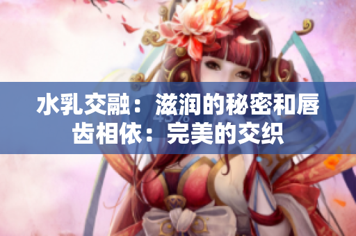 水乳交融：滋潤(rùn)的秘密和唇齒相依：完美的交織